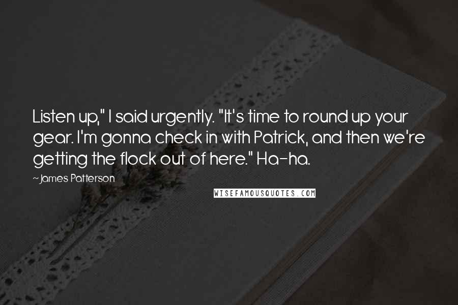 James Patterson Quotes: Listen up," I said urgently. "It's time to round up your gear. I'm gonna check in with Patrick, and then we're getting the flock out of here." Ha-ha.