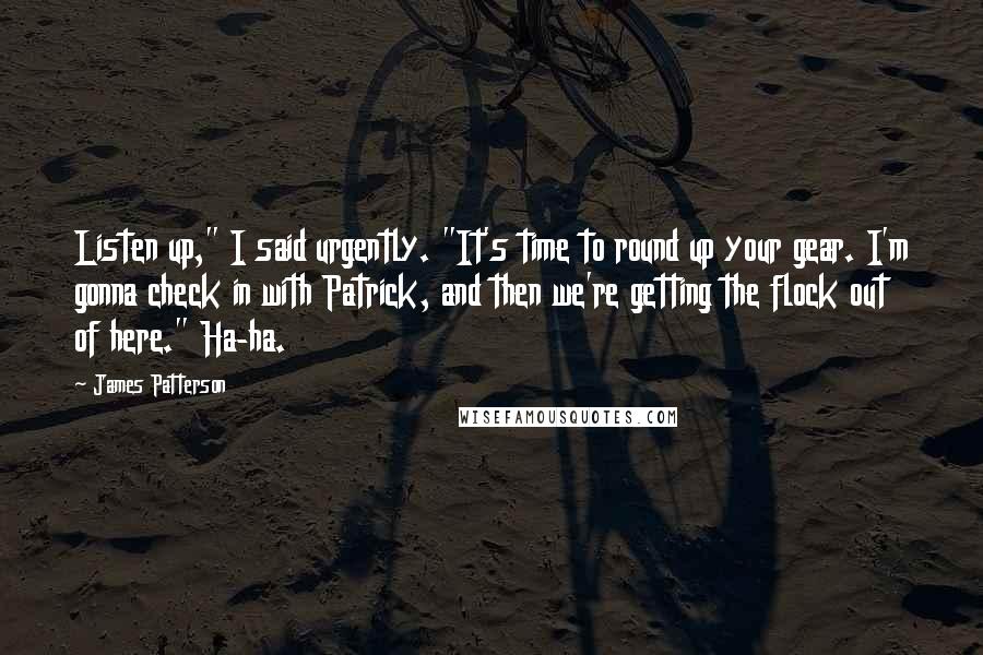 James Patterson Quotes: Listen up," I said urgently. "It's time to round up your gear. I'm gonna check in with Patrick, and then we're getting the flock out of here." Ha-ha.