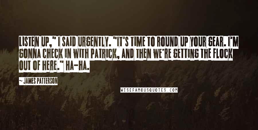 James Patterson Quotes: Listen up," I said urgently. "It's time to round up your gear. I'm gonna check in with Patrick, and then we're getting the flock out of here." Ha-ha.