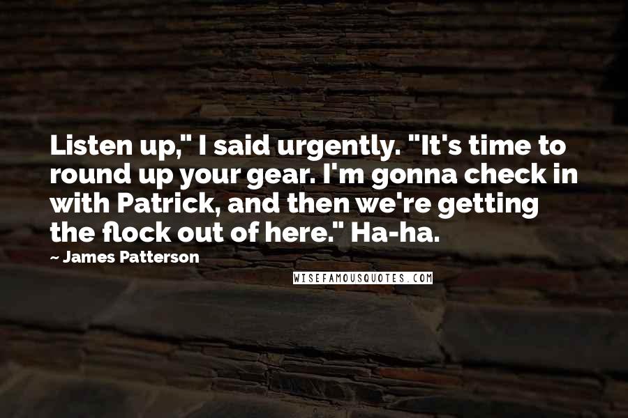 James Patterson Quotes: Listen up," I said urgently. "It's time to round up your gear. I'm gonna check in with Patrick, and then we're getting the flock out of here." Ha-ha.