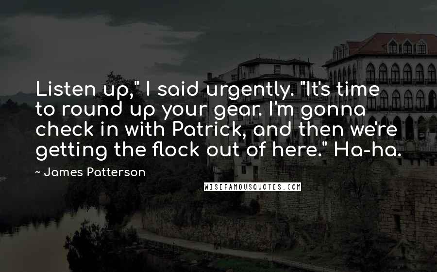 James Patterson Quotes: Listen up," I said urgently. "It's time to round up your gear. I'm gonna check in with Patrick, and then we're getting the flock out of here." Ha-ha.