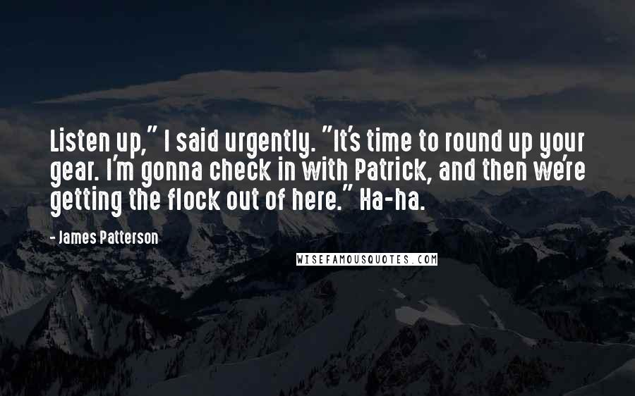James Patterson Quotes: Listen up," I said urgently. "It's time to round up your gear. I'm gonna check in with Patrick, and then we're getting the flock out of here." Ha-ha.