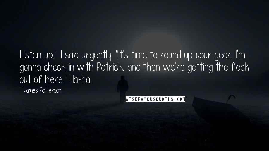 James Patterson Quotes: Listen up," I said urgently. "It's time to round up your gear. I'm gonna check in with Patrick, and then we're getting the flock out of here." Ha-ha.