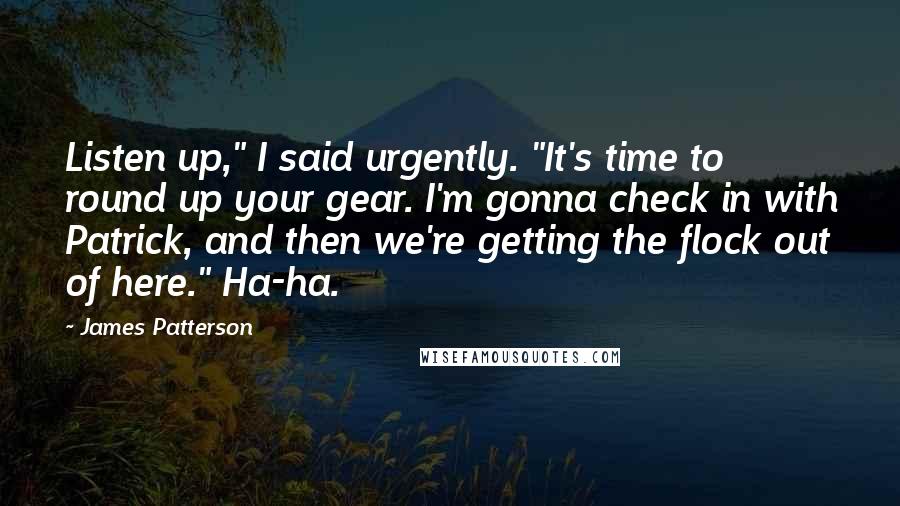 James Patterson Quotes: Listen up," I said urgently. "It's time to round up your gear. I'm gonna check in with Patrick, and then we're getting the flock out of here." Ha-ha.