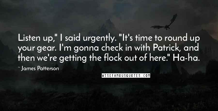 James Patterson Quotes: Listen up," I said urgently. "It's time to round up your gear. I'm gonna check in with Patrick, and then we're getting the flock out of here." Ha-ha.