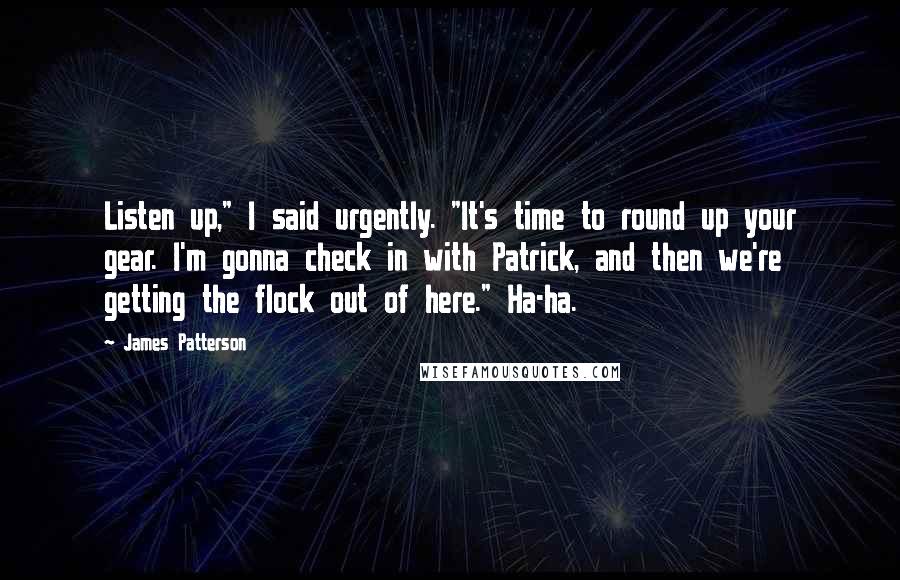 James Patterson Quotes: Listen up," I said urgently. "It's time to round up your gear. I'm gonna check in with Patrick, and then we're getting the flock out of here." Ha-ha.