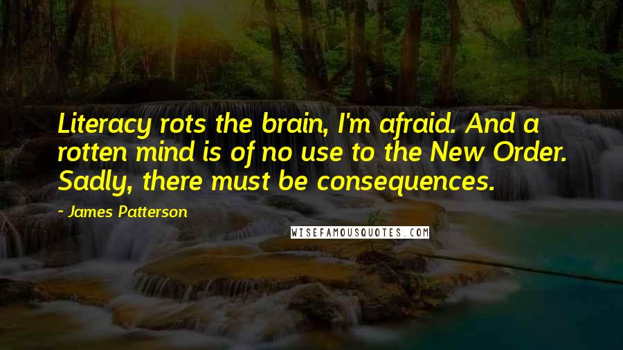 James Patterson Quotes: Literacy rots the brain, I'm afraid. And a rotten mind is of no use to the New Order. Sadly, there must be consequences.