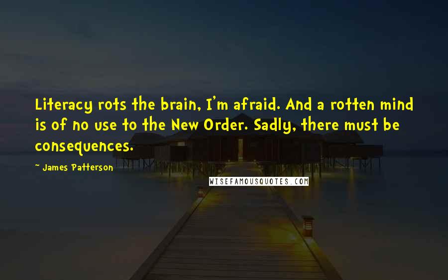 James Patterson Quotes: Literacy rots the brain, I'm afraid. And a rotten mind is of no use to the New Order. Sadly, there must be consequences.