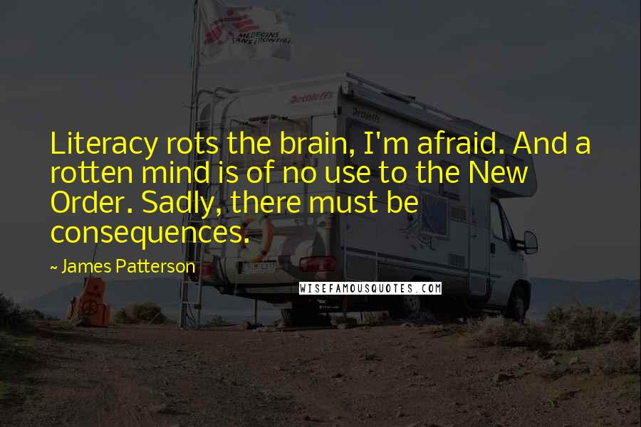 James Patterson Quotes: Literacy rots the brain, I'm afraid. And a rotten mind is of no use to the New Order. Sadly, there must be consequences.