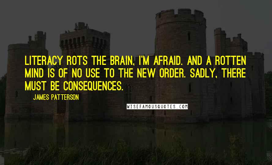 James Patterson Quotes: Literacy rots the brain, I'm afraid. And a rotten mind is of no use to the New Order. Sadly, there must be consequences.