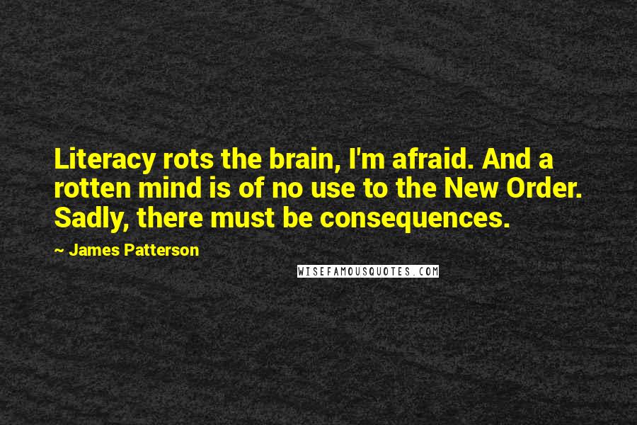 James Patterson Quotes: Literacy rots the brain, I'm afraid. And a rotten mind is of no use to the New Order. Sadly, there must be consequences.