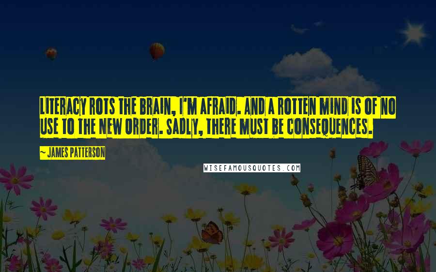 James Patterson Quotes: Literacy rots the brain, I'm afraid. And a rotten mind is of no use to the New Order. Sadly, there must be consequences.