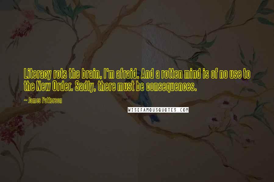 James Patterson Quotes: Literacy rots the brain, I'm afraid. And a rotten mind is of no use to the New Order. Sadly, there must be consequences.