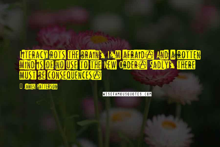 James Patterson Quotes: Literacy rots the brain, I'm afraid. And a rotten mind is of no use to the New Order. Sadly, there must be consequences.