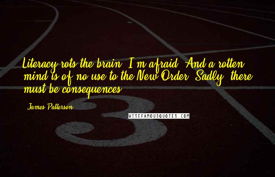 James Patterson Quotes: Literacy rots the brain, I'm afraid. And a rotten mind is of no use to the New Order. Sadly, there must be consequences.