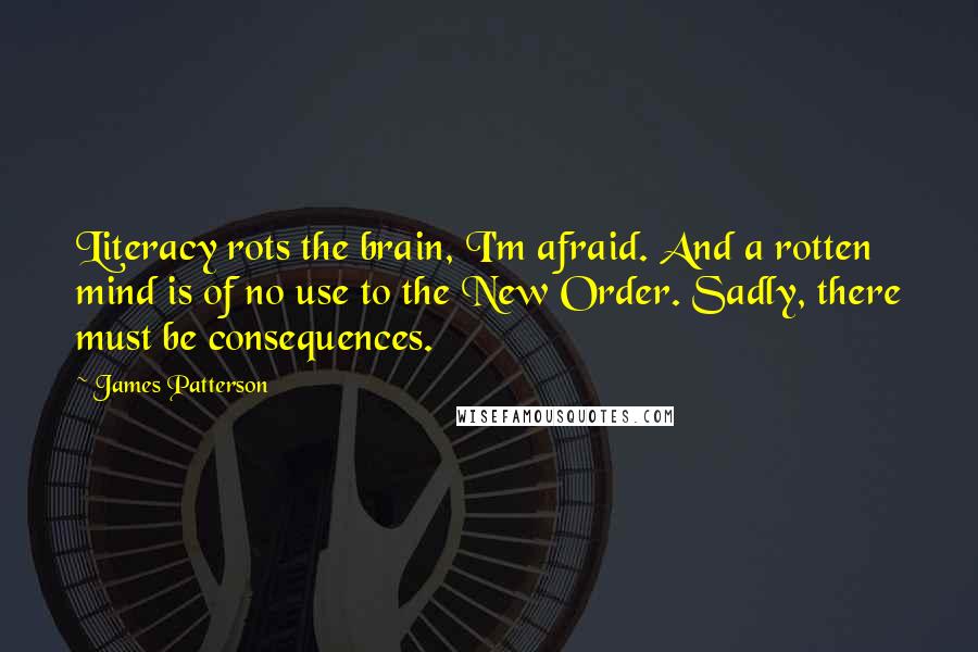 James Patterson Quotes: Literacy rots the brain, I'm afraid. And a rotten mind is of no use to the New Order. Sadly, there must be consequences.