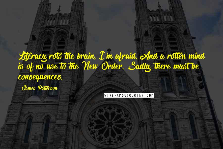 James Patterson Quotes: Literacy rots the brain, I'm afraid. And a rotten mind is of no use to the New Order. Sadly, there must be consequences.