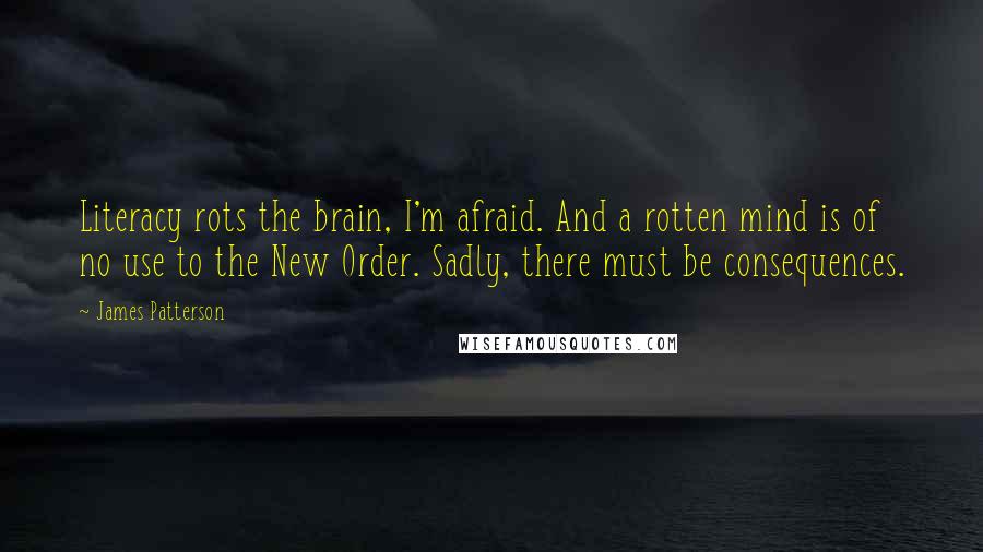 James Patterson Quotes: Literacy rots the brain, I'm afraid. And a rotten mind is of no use to the New Order. Sadly, there must be consequences.