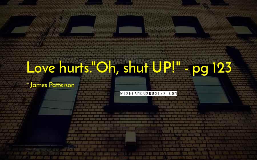 James Patterson Quotes: Love hurts."Oh, shut UP!" - pg 123