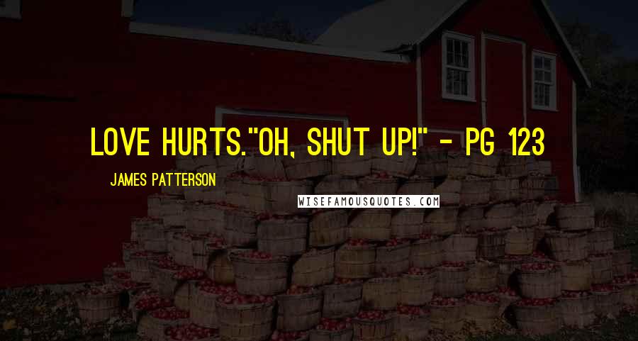 James Patterson Quotes: Love hurts."Oh, shut UP!" - pg 123
