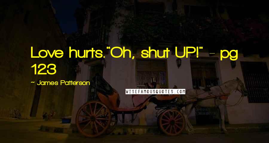 James Patterson Quotes: Love hurts."Oh, shut UP!" - pg 123