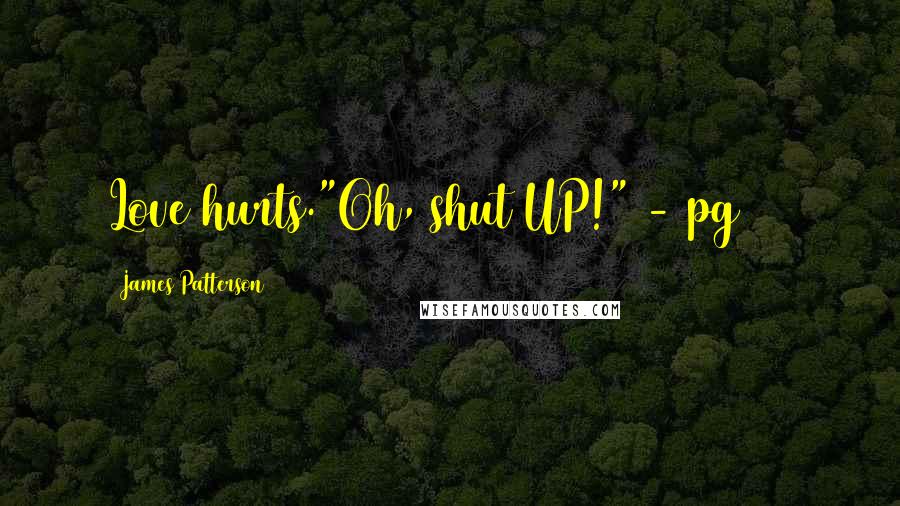 James Patterson Quotes: Love hurts."Oh, shut UP!" - pg 123