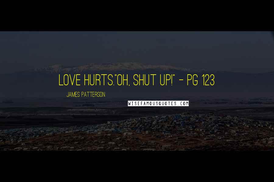 James Patterson Quotes: Love hurts."Oh, shut UP!" - pg 123