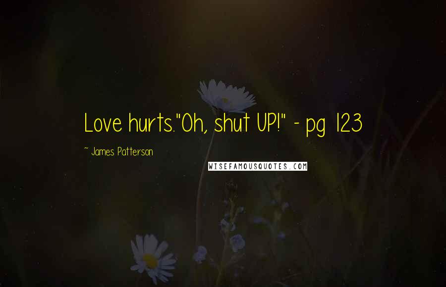 James Patterson Quotes: Love hurts."Oh, shut UP!" - pg 123
