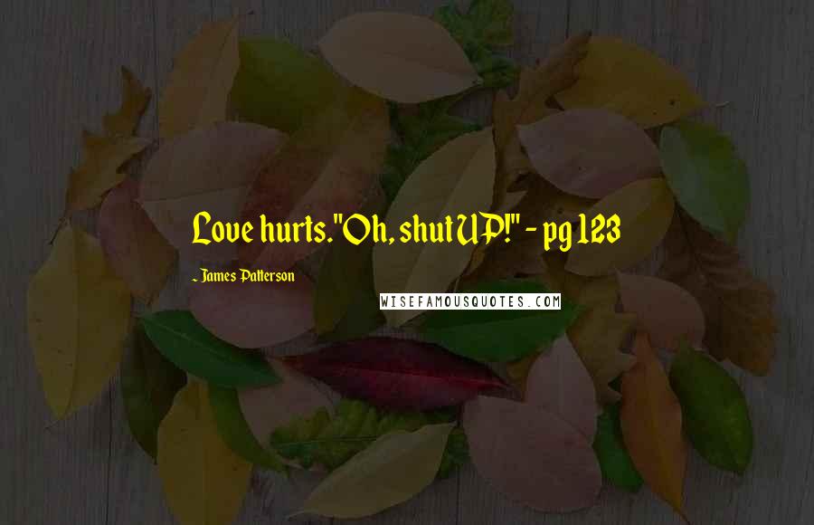 James Patterson Quotes: Love hurts."Oh, shut UP!" - pg 123