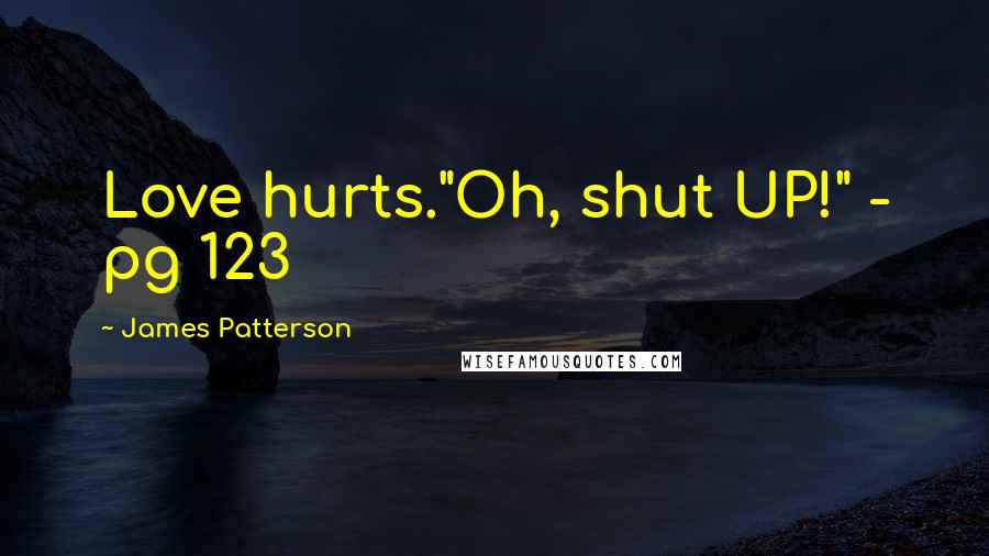 James Patterson Quotes: Love hurts."Oh, shut UP!" - pg 123