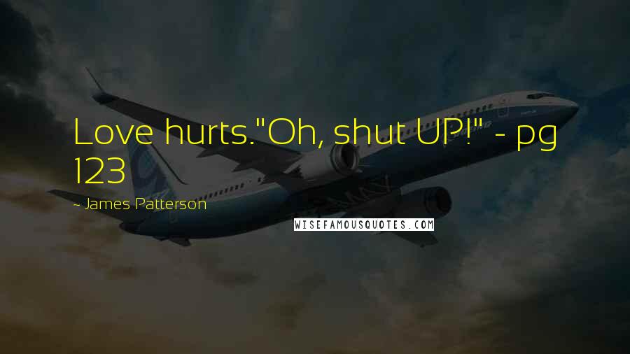 James Patterson Quotes: Love hurts."Oh, shut UP!" - pg 123