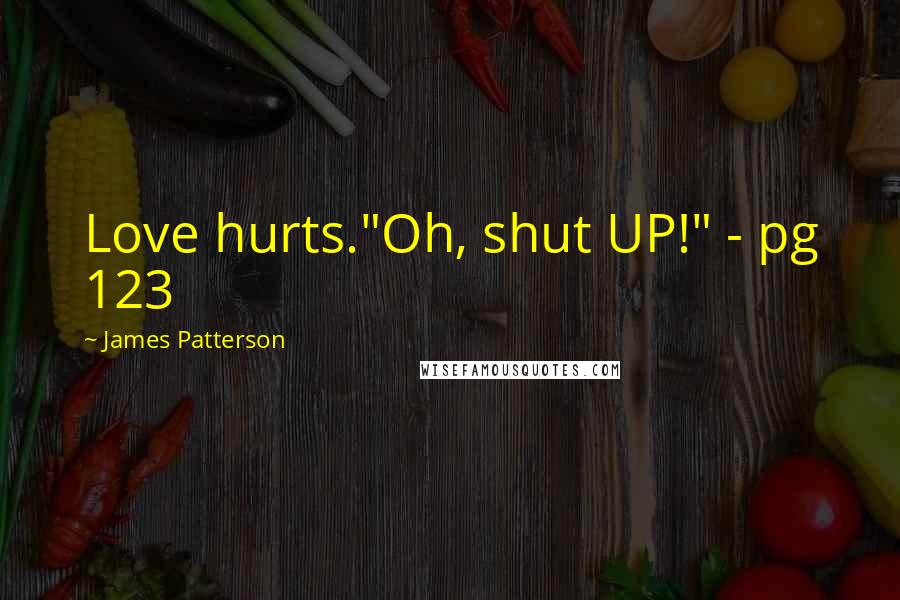 James Patterson Quotes: Love hurts."Oh, shut UP!" - pg 123