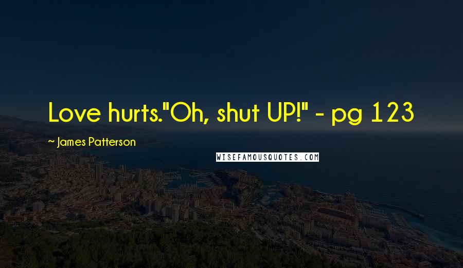 James Patterson Quotes: Love hurts."Oh, shut UP!" - pg 123
