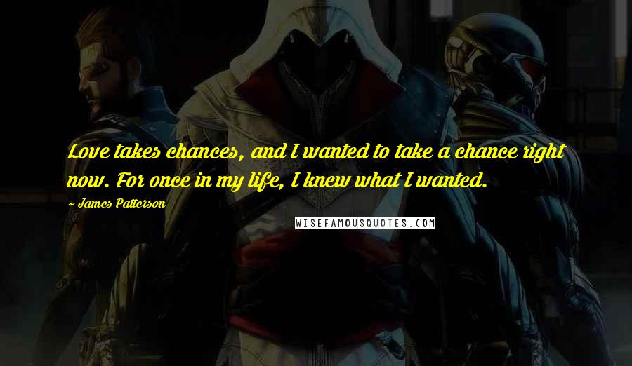 James Patterson Quotes: Love takes chances, and I wanted to take a chance right now. For once in my life, I knew what I wanted.