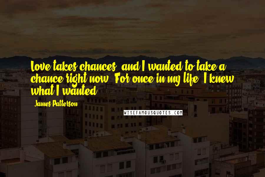 James Patterson Quotes: Love takes chances, and I wanted to take a chance right now. For once in my life, I knew what I wanted.