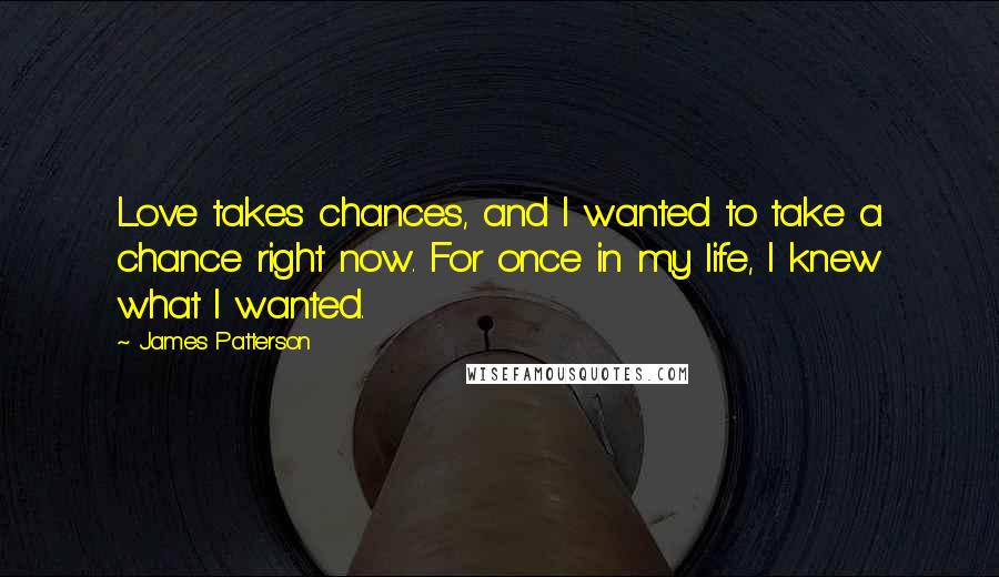 James Patterson Quotes: Love takes chances, and I wanted to take a chance right now. For once in my life, I knew what I wanted.