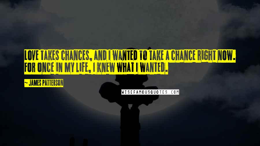 James Patterson Quotes: Love takes chances, and I wanted to take a chance right now. For once in my life, I knew what I wanted.