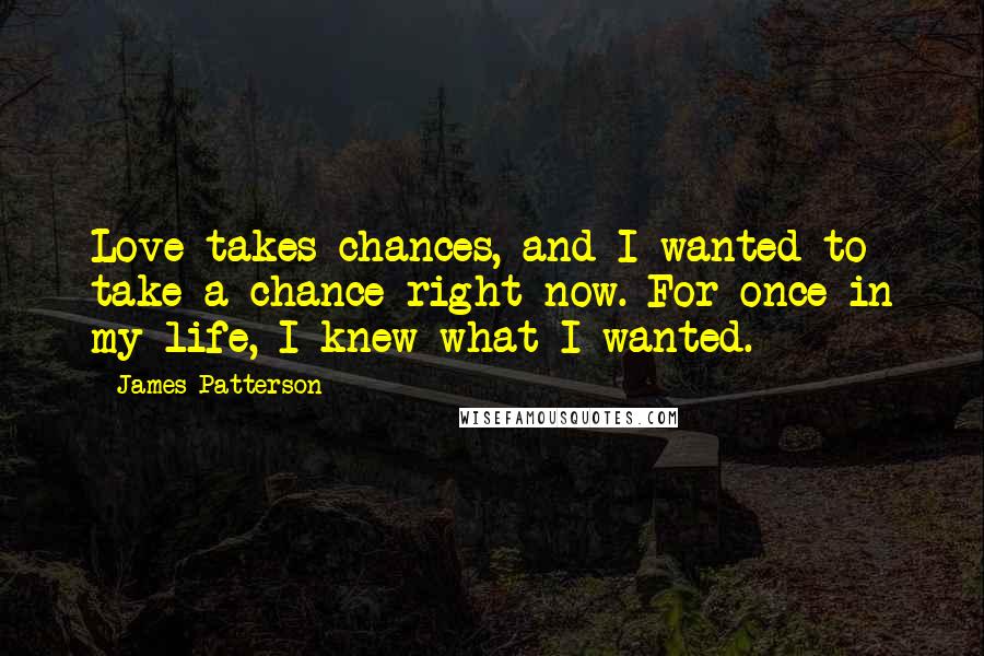 James Patterson Quotes: Love takes chances, and I wanted to take a chance right now. For once in my life, I knew what I wanted.