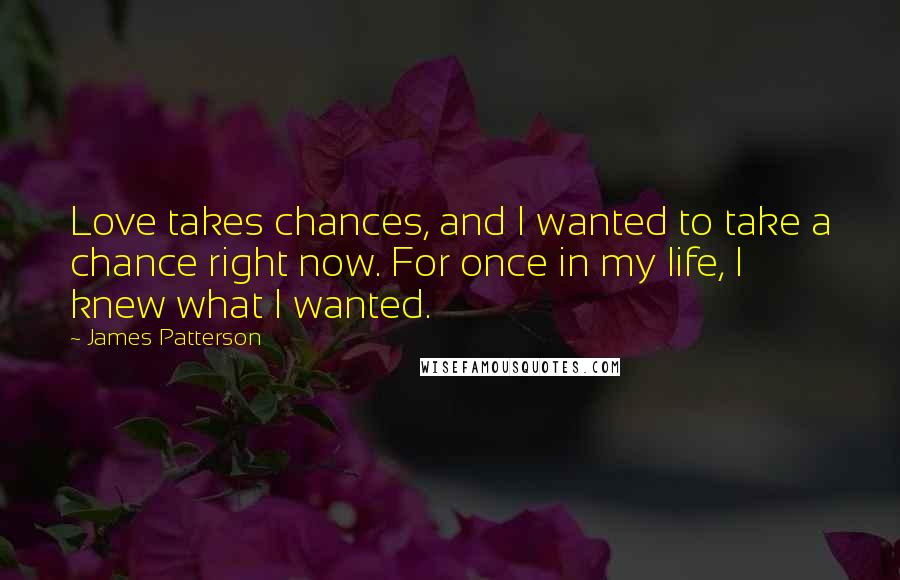 James Patterson Quotes: Love takes chances, and I wanted to take a chance right now. For once in my life, I knew what I wanted.