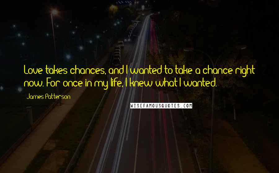 James Patterson Quotes: Love takes chances, and I wanted to take a chance right now. For once in my life, I knew what I wanted.