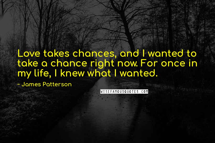 James Patterson Quotes: Love takes chances, and I wanted to take a chance right now. For once in my life, I knew what I wanted.