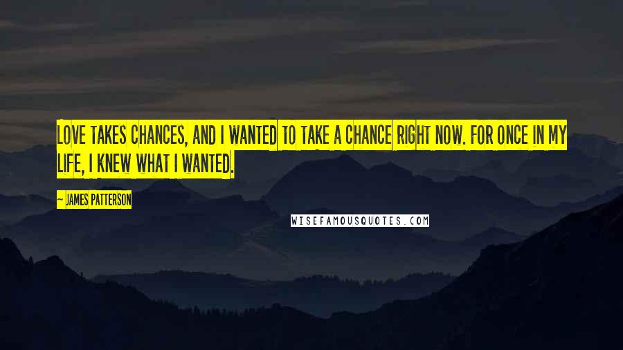 James Patterson Quotes: Love takes chances, and I wanted to take a chance right now. For once in my life, I knew what I wanted.