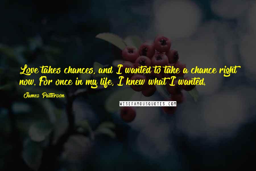 James Patterson Quotes: Love takes chances, and I wanted to take a chance right now. For once in my life, I knew what I wanted.