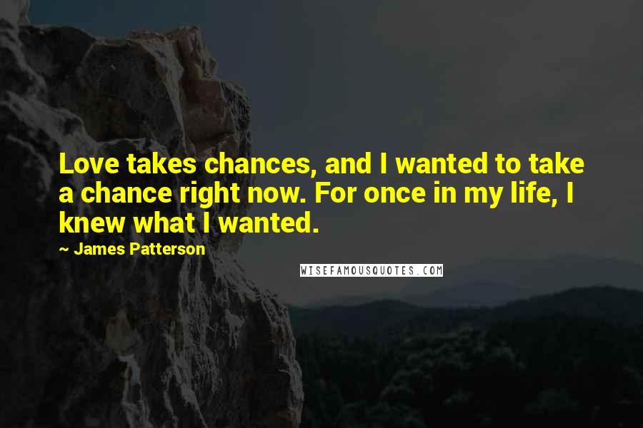 James Patterson Quotes: Love takes chances, and I wanted to take a chance right now. For once in my life, I knew what I wanted.