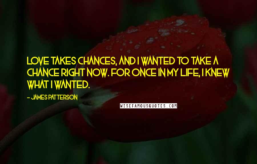 James Patterson Quotes: Love takes chances, and I wanted to take a chance right now. For once in my life, I knew what I wanted.