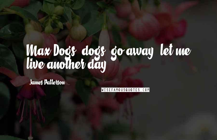 James Patterson Quotes: Max-Dogs, dogs, go away, let me live another day.