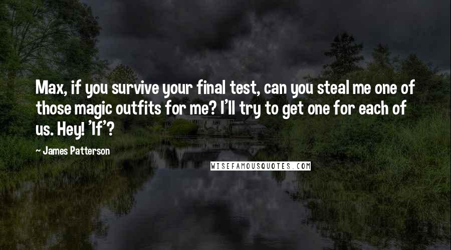 James Patterson Quotes: Max, if you survive your final test, can you steal me one of those magic outfits for me? I'll try to get one for each of us. Hey! 'If'?