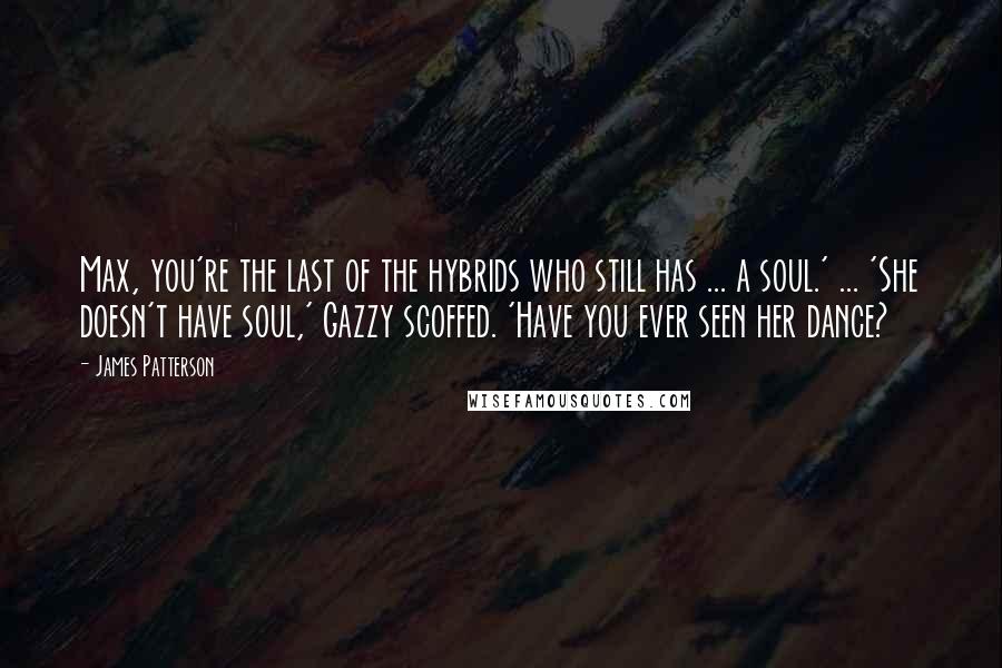 James Patterson Quotes: Max, you're the last of the hybrids who still has ... a soul.' ... 'She doesn't have soul,' Gazzy scoffed. 'Have you ever seen her dance?