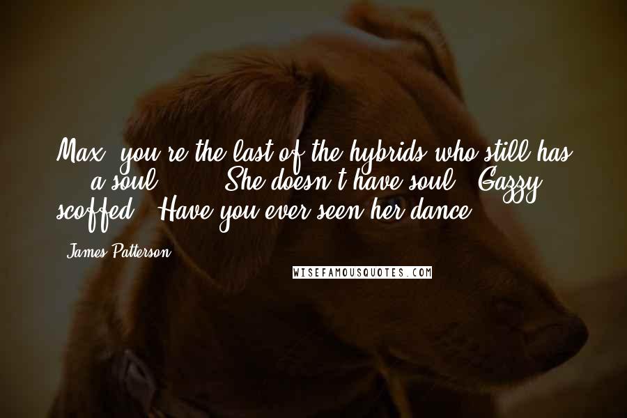 James Patterson Quotes: Max, you're the last of the hybrids who still has ... a soul.' ... 'She doesn't have soul,' Gazzy scoffed. 'Have you ever seen her dance?