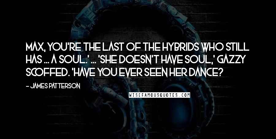 James Patterson Quotes: Max, you're the last of the hybrids who still has ... a soul.' ... 'She doesn't have soul,' Gazzy scoffed. 'Have you ever seen her dance?